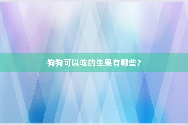 狗狗可以吃的生果有哪些？